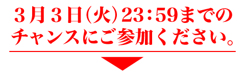 3月3日（月）23：59までのチャンスにご参加ください。