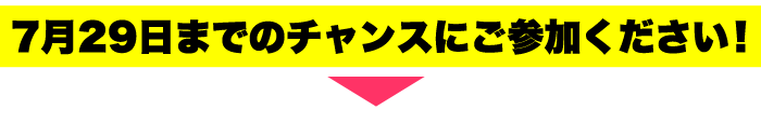7月29日までのチャンスにご参加ください！