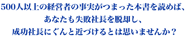 
500人以上の経営者の事実がつまった本書を読めば、
あなたも失敗社長を脱却し、
成功社長にぐんと近づけるとは思いませんか？