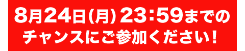 8月24日（月）23：59までのチャンスにご参加ください！