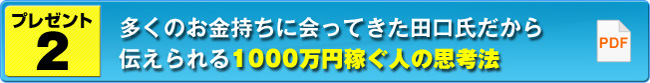 プレゼント２ 多くのお金持ちに会ってきた田口氏だから伝えられる１０００万円稼ぐ人の思考法【ＰＤＦ】