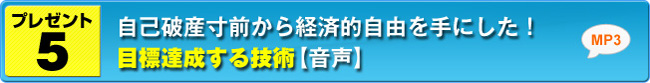 プレゼント５ 自己破産寸前から経済的自由を手にした！目標達成する技術【音声】