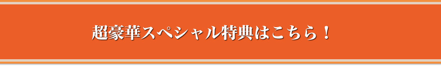超豪華スペシャル特典はこちら！