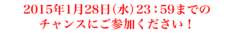 2015年1月28日（水）23：59までのチャンスにご参加ください！