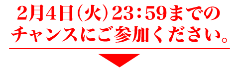 ２月４日（火）２３:５９までのチャンスにご参加ください！