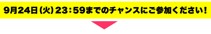 9月24日（火）23：59までのチャンスにご参加ください！