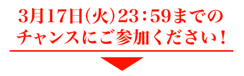 3月17日（火）23：59までのチャンスにご参加ください。