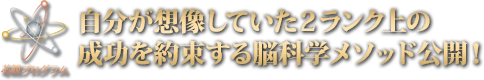 自分が想像していた2ランク上の成功を約束する脳科学メソッド公開！
