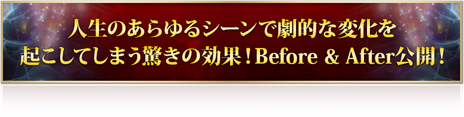 人生のあらゆるシーンで劇的な変化を起こしてしまう驚きの効果！Before & After 公開！