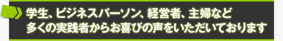 学生、ビジネスパーソン、経営者、主婦など多くの実践者からお喜びの声をいただいております