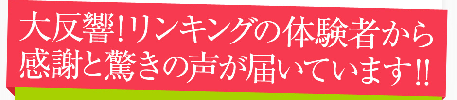 大反響！リンキングの体験者から感謝と驚きの声が届いています！！