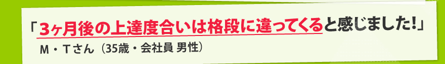 「３ヶ月後の上達度合いは格段に違ってくると感じました！」