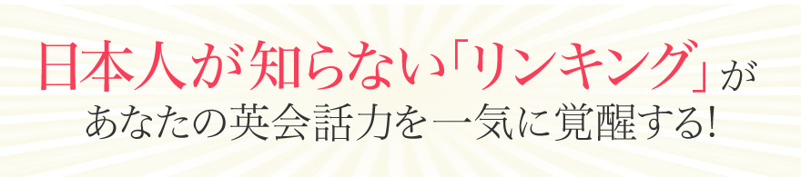 日本人が知らない「リンキング」があなたの英会話力を一気に覚醒する！
