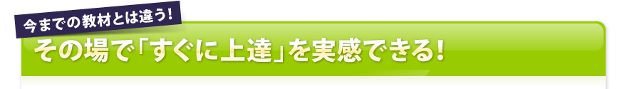 今までの教材とは違う！その場で「すぐに上達」を実感できる！