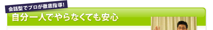 会話型でプロが徹底指導！自分一人でやらなくても安心