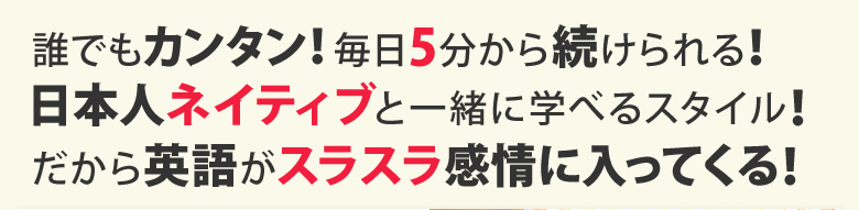 誰でもカンタン！毎日5分から続けられる！日本人ネイティブと一緒に学べるスタイル！だから英語がスラスラわかる！