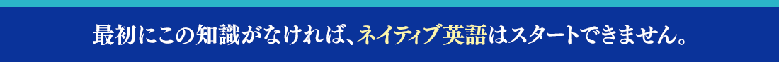 最初にこの知識がなければ、ネイティブ英語はスタートできません。