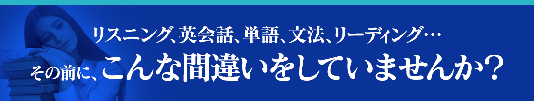 リスニング、英会話、単語、文法、リーディング‥‥その前に、こんな間違いをしていませんか？