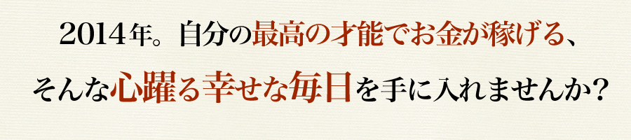 ２０１４年自分の最高の才能でお金が稼げる、そんな心躍る幸せな毎日を手に入れませんか？
