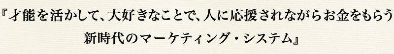 『才能を活かして、大好きなことで、人に応援されながらお金をもらう
新時代のマーケティング・システム』