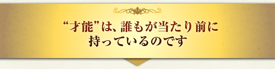 “才能”は、誰もが当たり前に
持っているのです