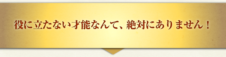 役に立たない才能なんて、絶対にありません！