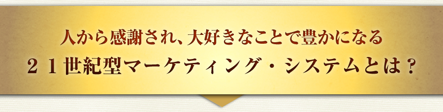 人から感謝され、大好きなことで豊かになる
２１世紀型マーケティング・システムとは？