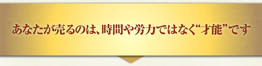 あなたが売るのは、時間や労力ではなく“才能”です