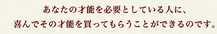 あなたの才能を必要としている人に、
喜んでその才能を買ってもらうことができるのです。