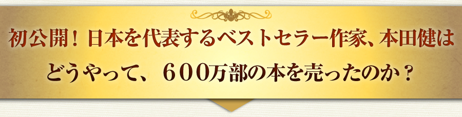 初公開！日本を代表するベストセラー作家、本田健は
どうやって、５６０万部の本を売ったのか？