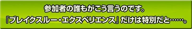 参加者の誰もがこう言うのです。『ブレイクスルー・エクスペリエンス』だけは特別だと……。