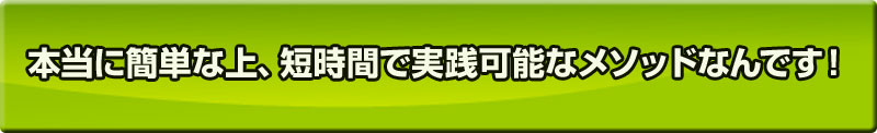 本当に簡単な上、短時間で実践可能なメソッドなんです！