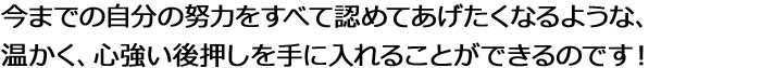 今までの自分の努力をすべて認めてあげたくなるような、温かく、心強い後押しを手に入れることができるのです！