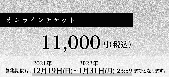 
オンラインチケット 11,000円（税込）募集期間は、2021年12月19日(日)～2022年1月31日(月) 23:59までとなります。