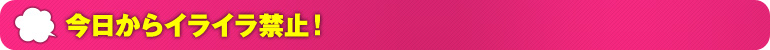 今日からイライラ禁止！