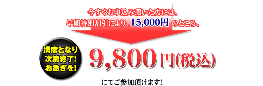 今すぐお申込み頂いた方には、早期特別割引により、15,000円のところ、9,800円（税込）にてご参加頂けます！