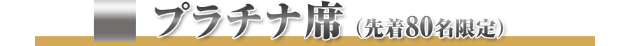 プラチナ席（先着80名限定）