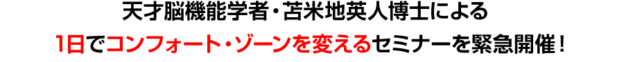 天才脳機能学者・苫米地英人博士による
1日でコンフォート・ゾーンを変えるセミナーを緊急開催！