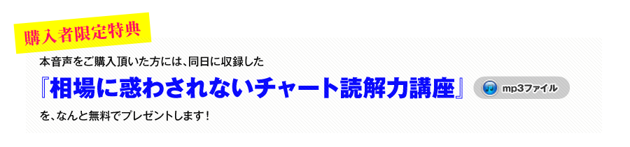 
購入者限定特典！
本音声をご購入頂いた方には、同日に収録した
『相場に惑わされないチャート読解力講座』（音声・mp3）
を、なんと無料でプレゼントします！