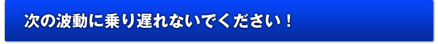次の波動に乗り遅れないでください！