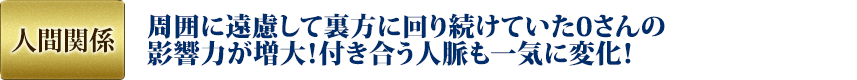 人間関係：周囲に遠慮して裏方に周り続けていた0さんの影響力が増大！付き合う人脈も一気に変化！