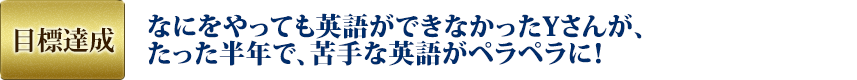 目標達成：なにをやっても英語ができなかったYさんが、たった半年で、苦手な英語がペラペラに！