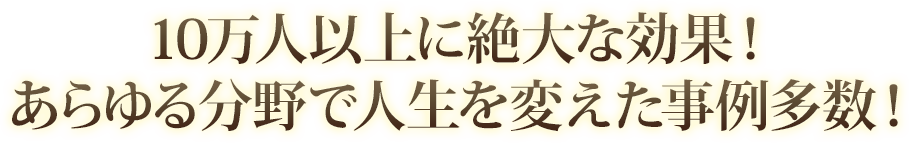 10万人以上に絶大な効果！あらゆる分野で人生を変えた事例多数！
