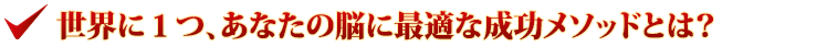 世界に１つ、あなたの脳に最適な成功メソッドとは？