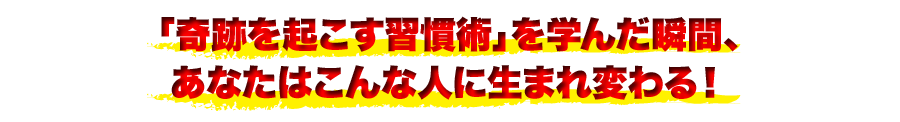 “「奇跡を起こす習慣術」を学んだ瞬間、あなたはこんな人に生まれ変わる！
