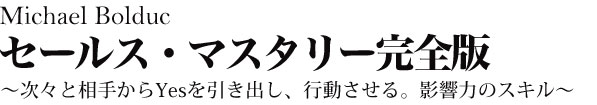 Michael Bolducセールス・マスタリー完全版～次々と相手からYesを引き出し、行動させる。影響力のスキル～