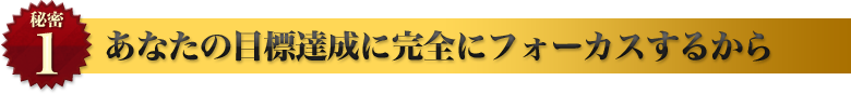 あなたの目標達成に完全にフォーカスするから
