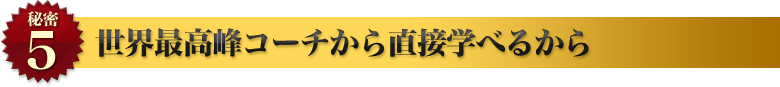 世界最高峰コーチから直接学べるから