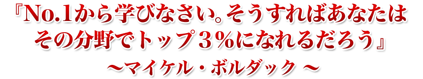 『No.1から学びなさい。そうすればあなたはその分野でトップ３％になれるだろう』～マイケル・ボルダック ～