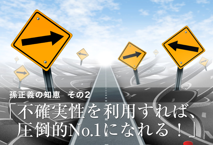 孫正義の知恵　その2　「不確実性を利用すれば、圧倒的No.1になれる！」